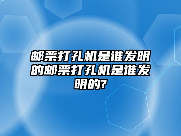 郵票打孔機(jī)是誰(shuí)發(fā)明的郵票打孔機(jī)是誰(shuí)發(fā)明的?