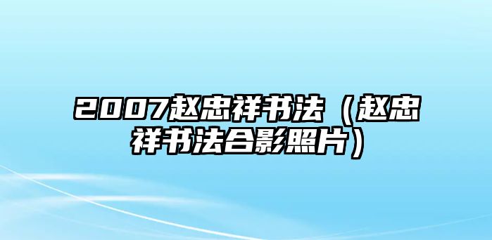 2007趙忠祥書法（趙忠祥書法合影照片）