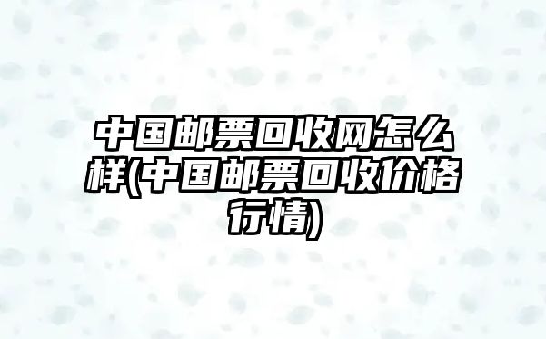 中國(guó)郵票回收網(wǎng)怎么樣(中國(guó)郵票回收價(jià)格行情)