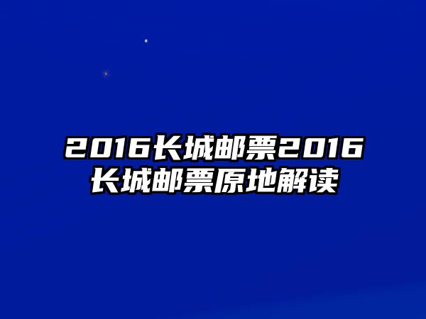 2016長城郵票2016長城郵票原地解讀