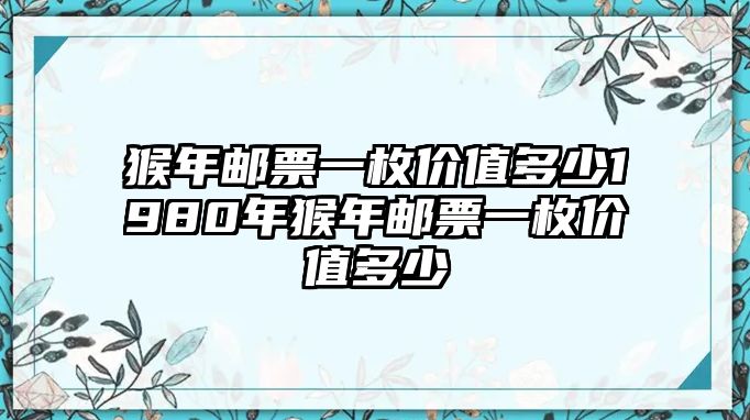 猴年郵票一枚價值多少1980年猴年郵票一枚價值多少