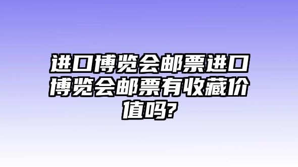 進(jìn)口博覽會(huì)郵票進(jìn)口博覽會(huì)郵票有收藏價(jià)值嗎?