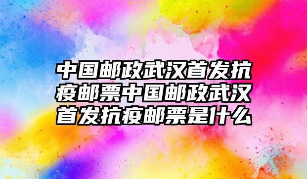 中國郵政武漢首發(fā)抗疫郵票中國郵政武漢首發(fā)抗疫郵票是什么