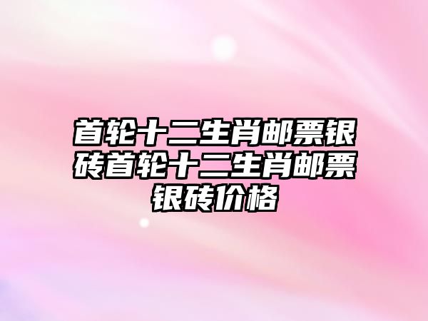 首輪十二生肖郵票銀磚首輪十二生肖郵票銀磚價(jià)格