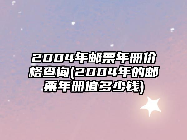 2004年郵票年冊(cè)價(jià)格查詢(2004年的郵票年冊(cè)值多少錢)