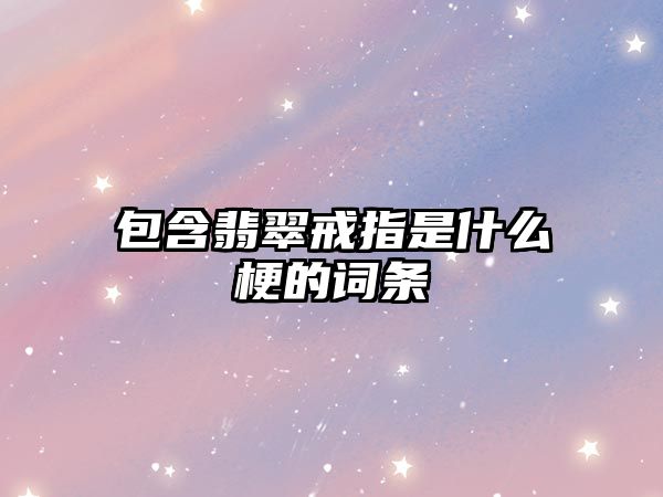 包含翡翠戒指是什么梗的詞條