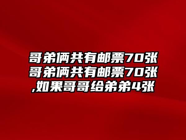 哥弟倆共有郵票70張哥弟倆共有郵票70張,如果哥哥給弟弟4張