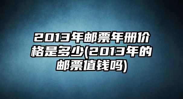 2013年郵票年冊(cè)價(jià)格是多少(2013年的郵票值錢(qián)嗎)