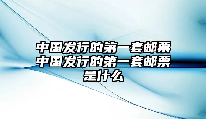 中國發(fā)行的第一套郵票中國發(fā)行的第一套郵票是什么