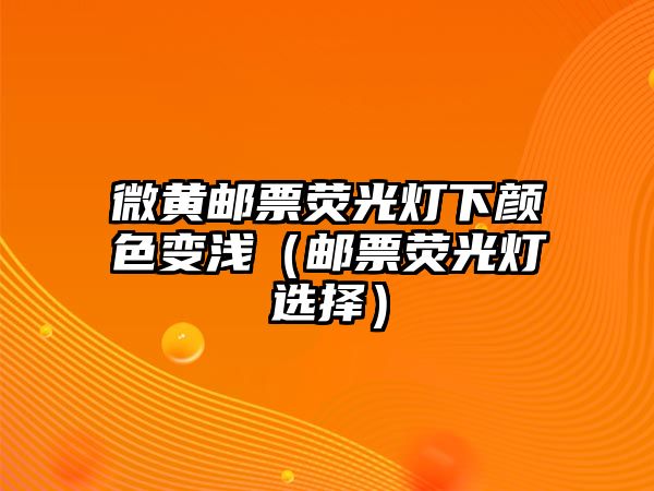 微黃郵票熒光燈下顏色變淺（郵票熒光燈選擇）