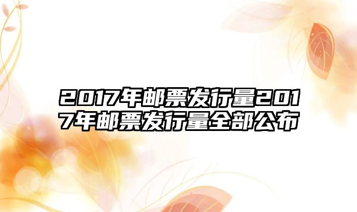 2017年郵票發(fā)行量2017年郵票發(fā)行量全部公布