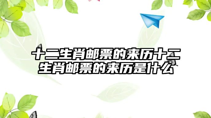 十二生肖郵票的來(lái)歷十二生肖郵票的來(lái)歷是什么