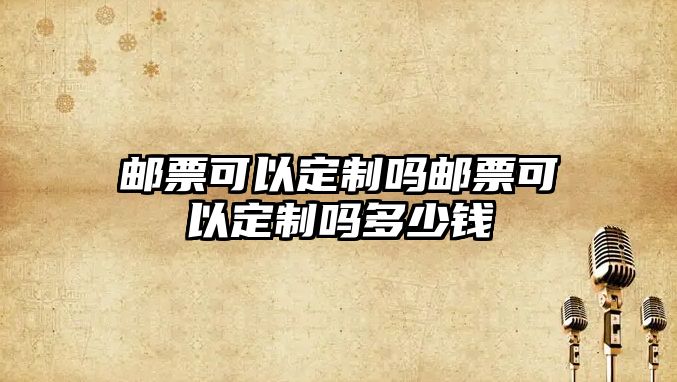 郵票可以定制嗎郵票可以定制嗎多少錢