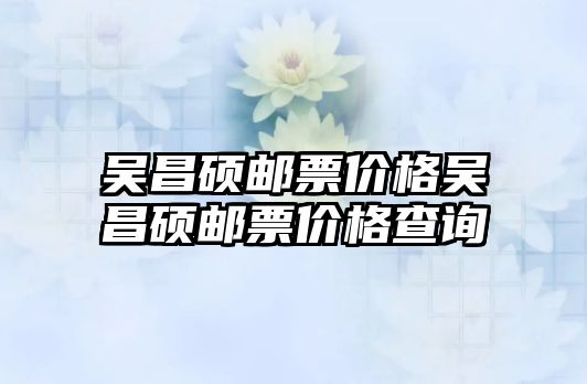 吳昌碩郵票價格吳昌碩郵票價格查詢