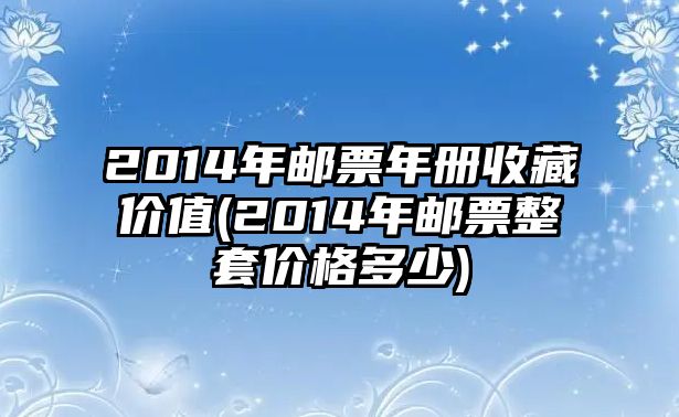 2014年郵票年冊收藏價值(2014年郵票整套價格多少)