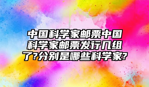 中國(guó)科學(xué)家郵票中國(guó)科學(xué)家郵票發(fā)行幾組了?分別是哪些科學(xué)家?