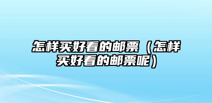 怎樣買好看的郵票（怎樣買好看的郵票呢）
