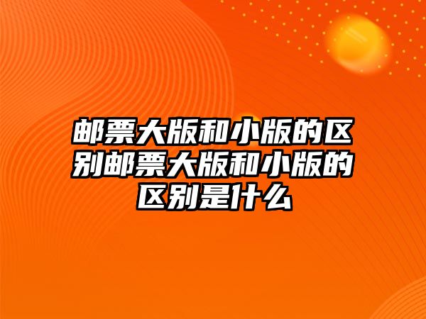 郵票大版和小版的區(qū)別郵票大版和小版的區(qū)別是什么