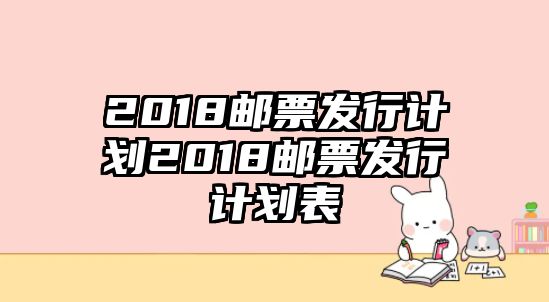 2018郵票發(fā)行計(jì)劃2018郵票發(fā)行計(jì)劃表