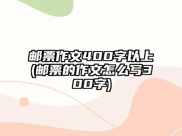 郵票作文400字以上(郵票的作文怎么寫(xiě)300字)