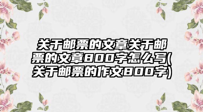 關(guān)于郵票的文章關(guān)于郵票的文章800字怎么寫(關(guān)于郵票的作文800字)