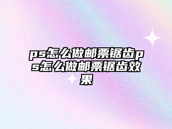 ps怎么做郵票鋸齒ps怎么做郵票鋸齒效果