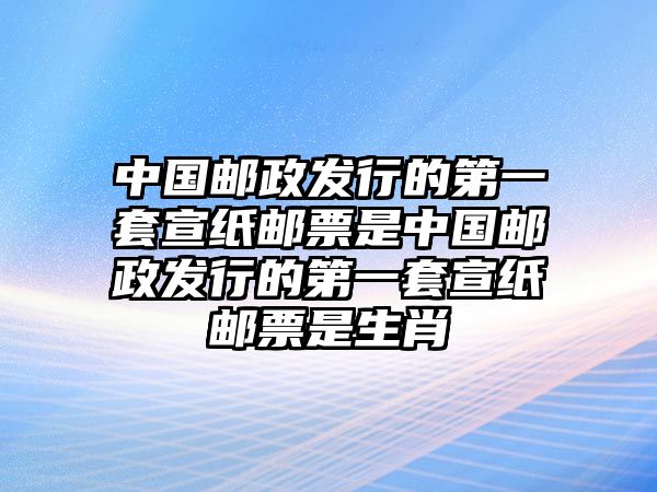 中國郵政發(fā)行的第一套宣紙郵票是中國郵政發(fā)行的第一套宣紙郵票是生肖