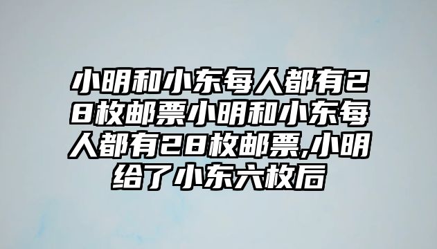 小明和小東每人都有28枚郵票小明和小東每人都有28枚郵票,小明給了小東六枚后