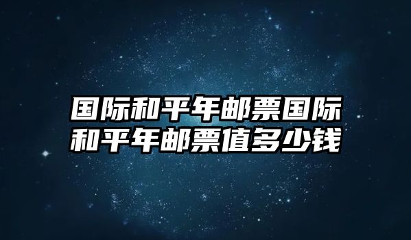 國際和平年郵票國際和平年郵票值多少錢