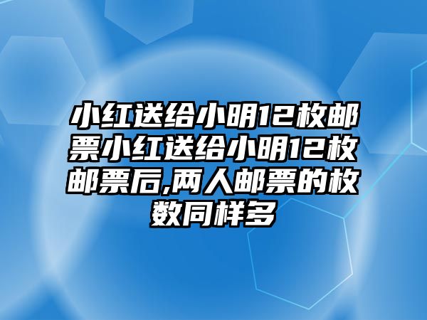 小紅送給小明12枚郵票小紅送給小明12枚郵票后,兩人郵票的枚數(shù)同樣多