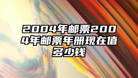 2004年郵票2004年郵票年冊現(xiàn)在值多少錢