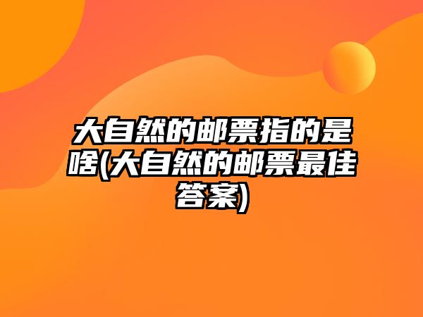 大自然的郵票指的是啥(大自然的郵票最佳答案)