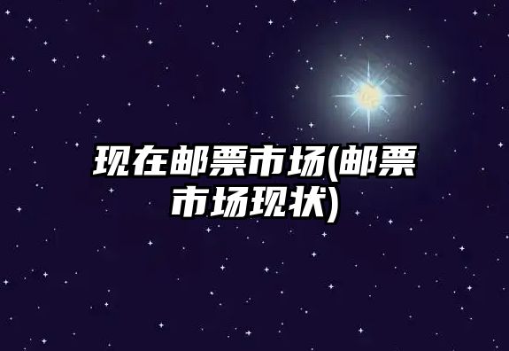 現(xiàn)在郵票市場(chǎng)(郵票市場(chǎng)現(xiàn)狀)