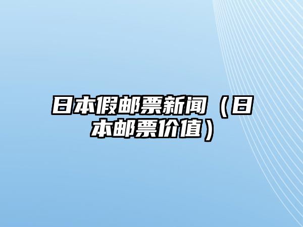 日本假郵票新聞（日本郵票價(jià)值）