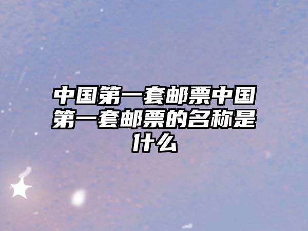 中國(guó)第一套郵票中國(guó)第一套郵票的名稱是什么