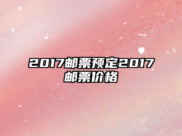 2017郵票預(yù)定2017郵票價格