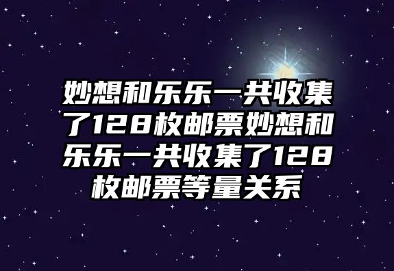 妙想和樂樂一共收集了128枚郵票妙想和樂樂一共收集了128枚郵票等量關系