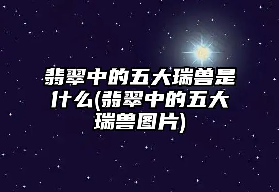 翡翠中的五大瑞獸是什么(翡翠中的五大瑞獸圖片)