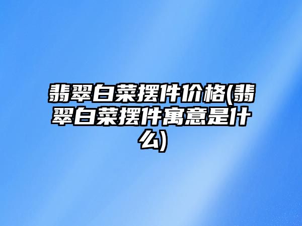 翡翠白菜擺件價(jià)格(翡翠白菜擺件寓意是什么)