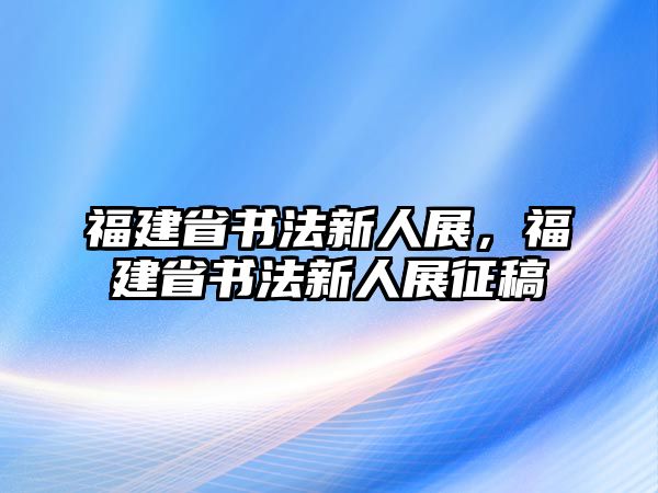 福建省書法新人展，福建省書法新人展征稿