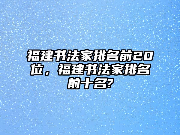 福建書法家排名前20位，福建書法家排名前十名?