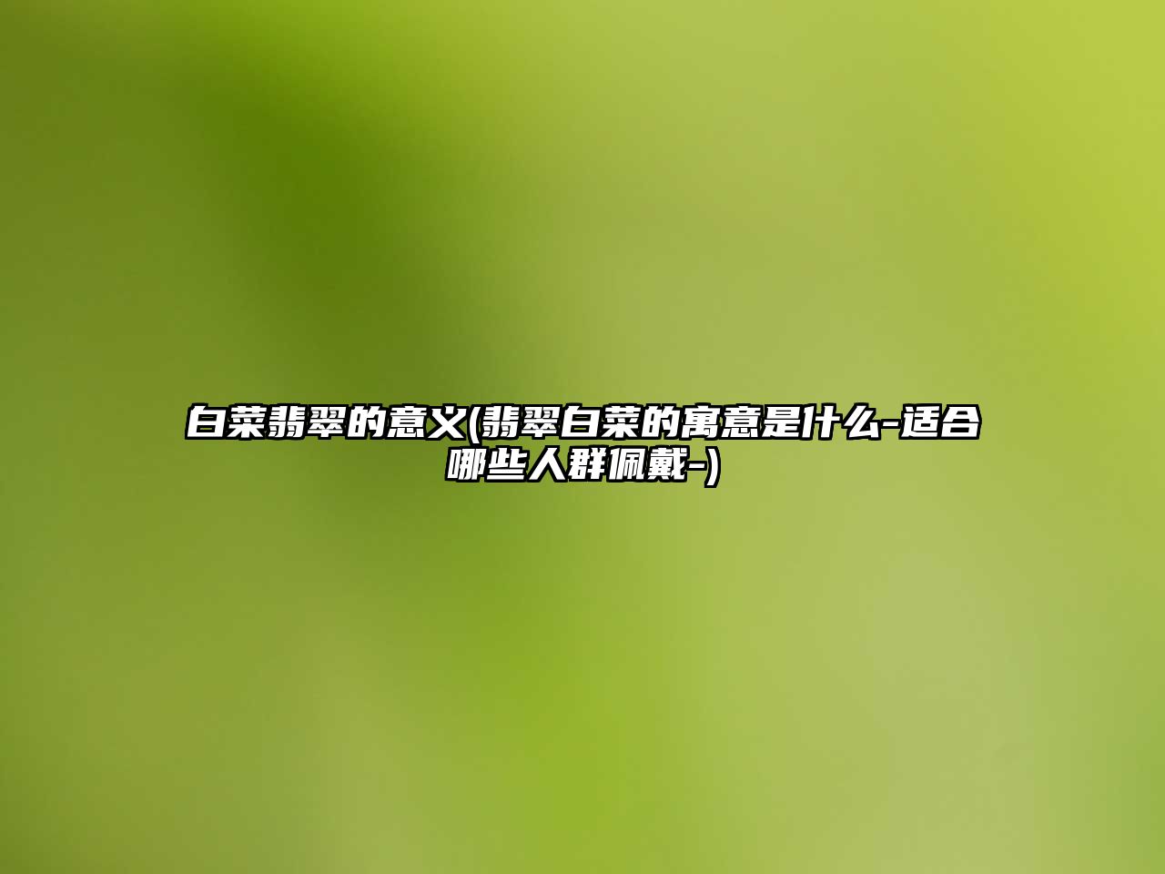 白菜翡翠的意義(翡翠白菜的寓意是什么-適合哪些人群佩戴-)