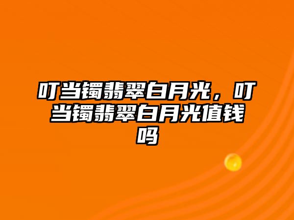 叮當鐲翡翠白月光，叮當鐲翡翠白月光值錢嗎