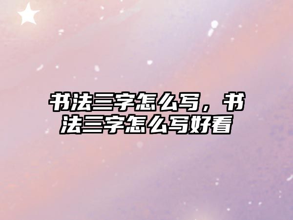 書法三字怎么寫，書法三字怎么寫好看