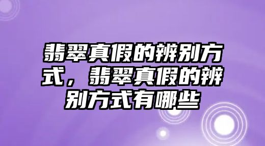 翡翠真假的辨別方式，翡翠真假的辨別方式有哪些