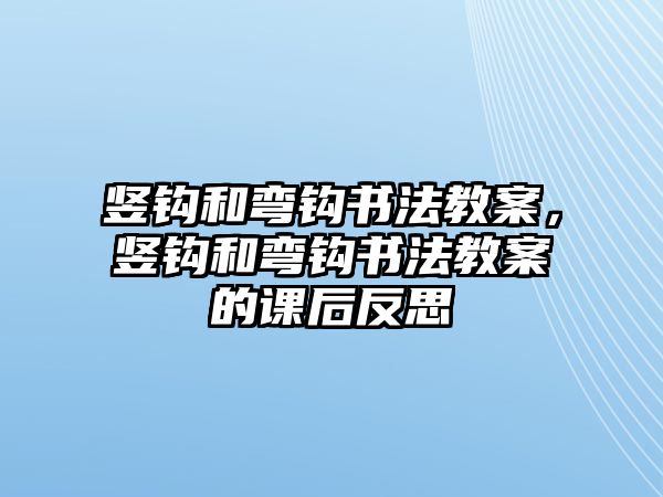 豎鉤和彎鉤書法教案，豎鉤和彎鉤書法教案的課后反思