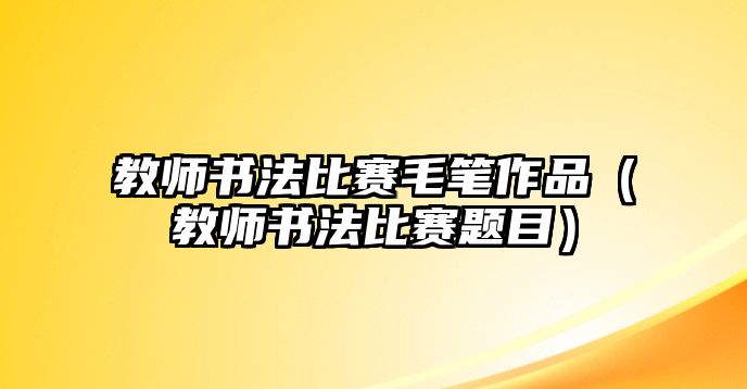 教師書法比賽毛筆作品（教師書法比賽題目）