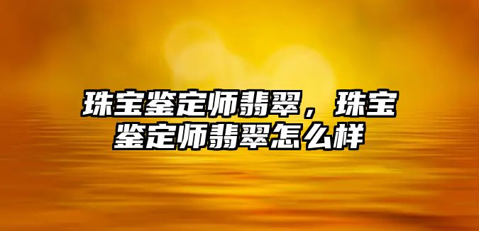 珠寶鑒定師翡翠，珠寶鑒定師翡翠怎么樣