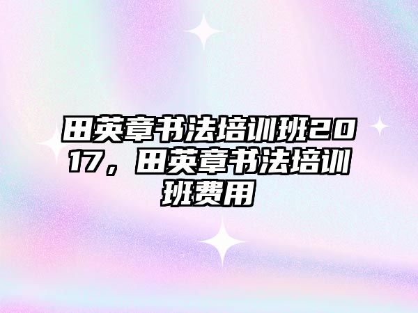 田英章書法培訓(xùn)班2017，田英章書法培訓(xùn)班費用