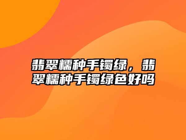 翡翠糯種手鐲綠，翡翠糯種手鐲綠色好嗎